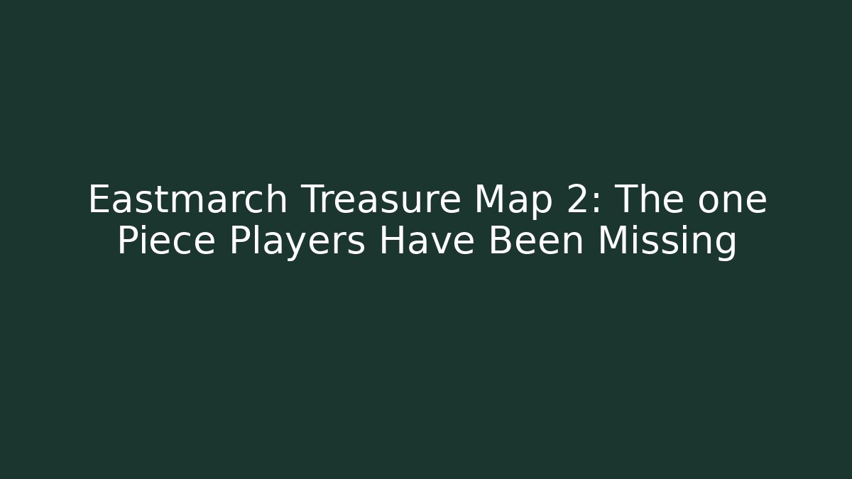 Eastmarch Treasure Map 2: The one Piece Players Have Been Missing