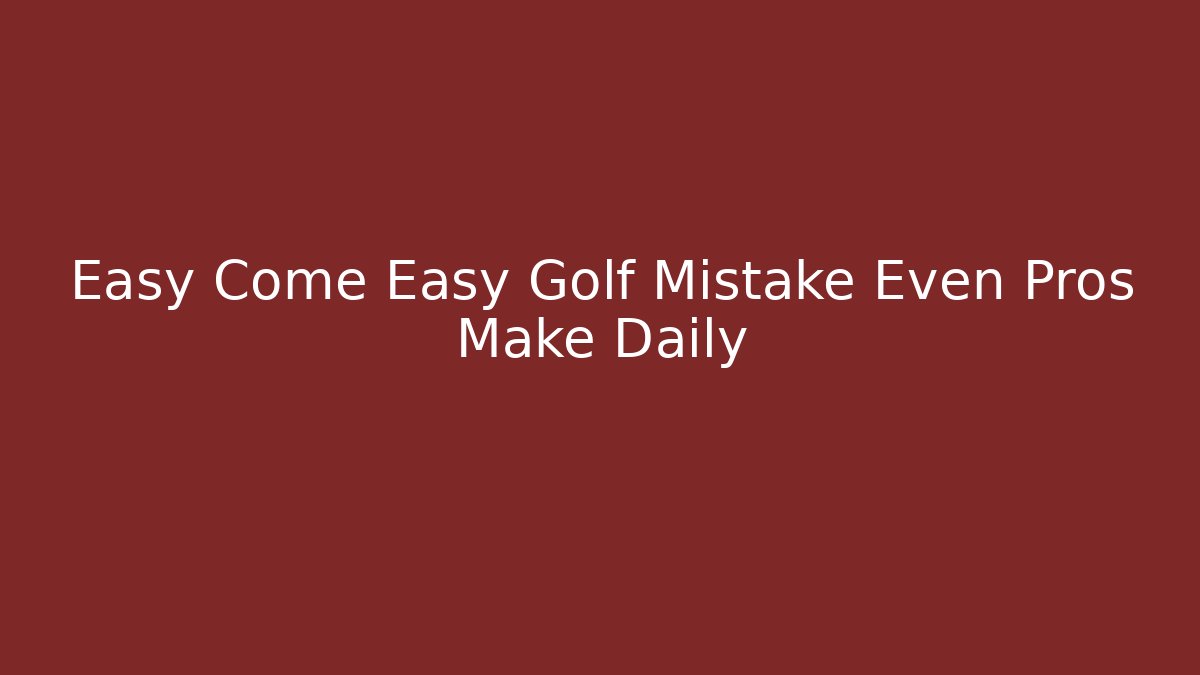 Easy Come Easy Golf Mistake Even Pros Make Daily