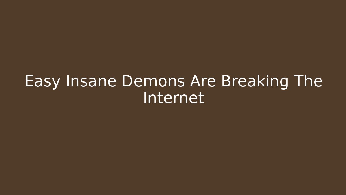Easy Insane Demons Are Breaking The Internet