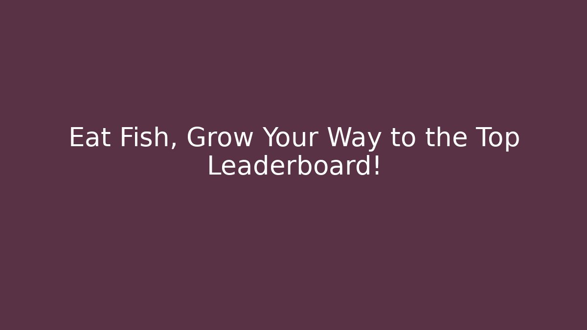 Eat Fish, Grow Your Way to the Top Leaderboard!