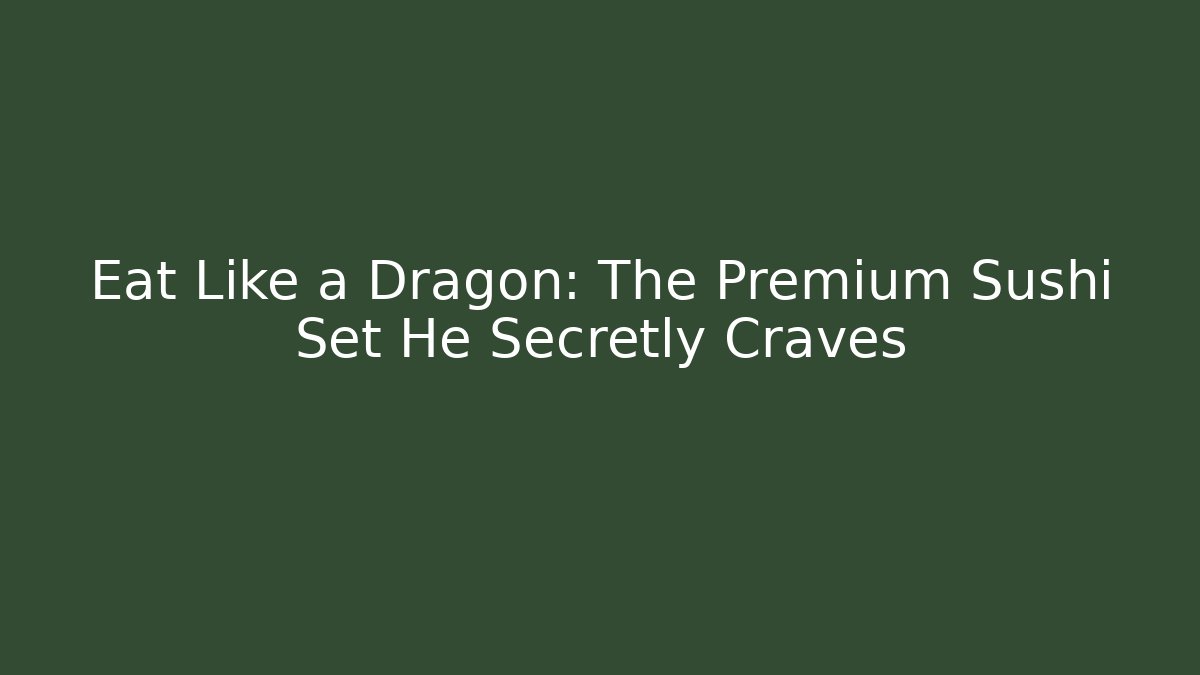 Eat Like a Dragon: The Premium Sushi Set He Secretly Craves