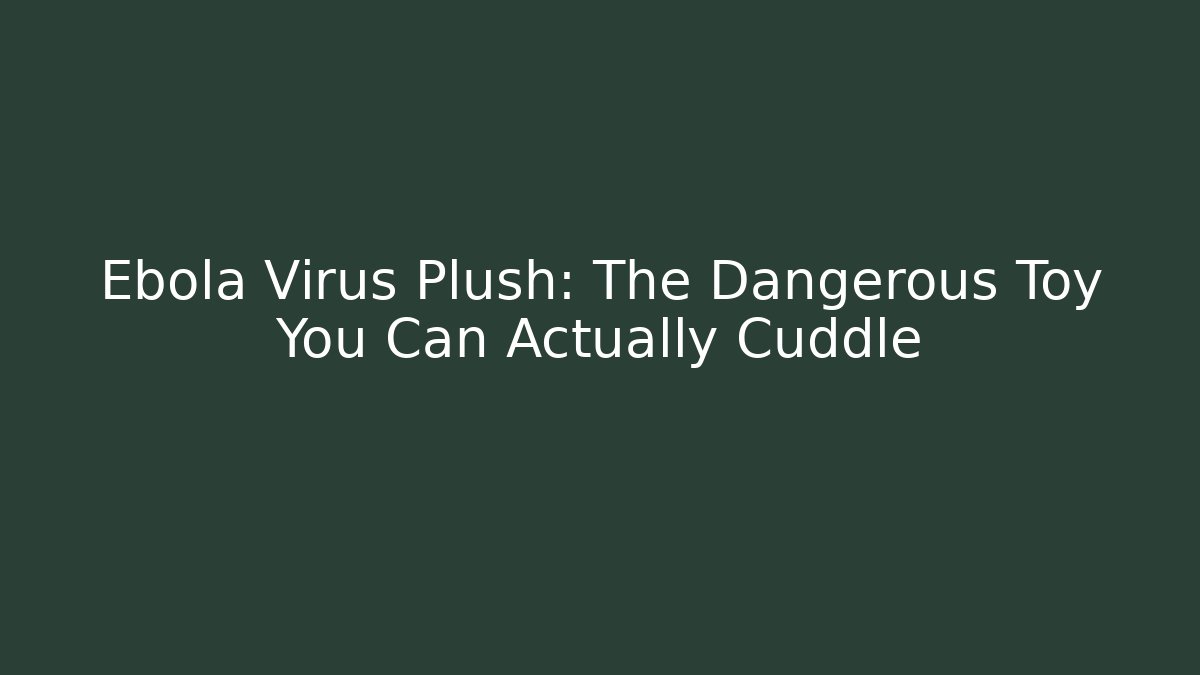 Ebola Virus Plush: The Dangerous Toy You Can Actually Cuddle