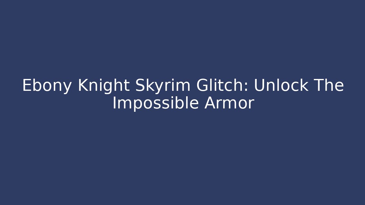 Ebony Knight Skyrim Glitch: Unlock The Impossible Armor