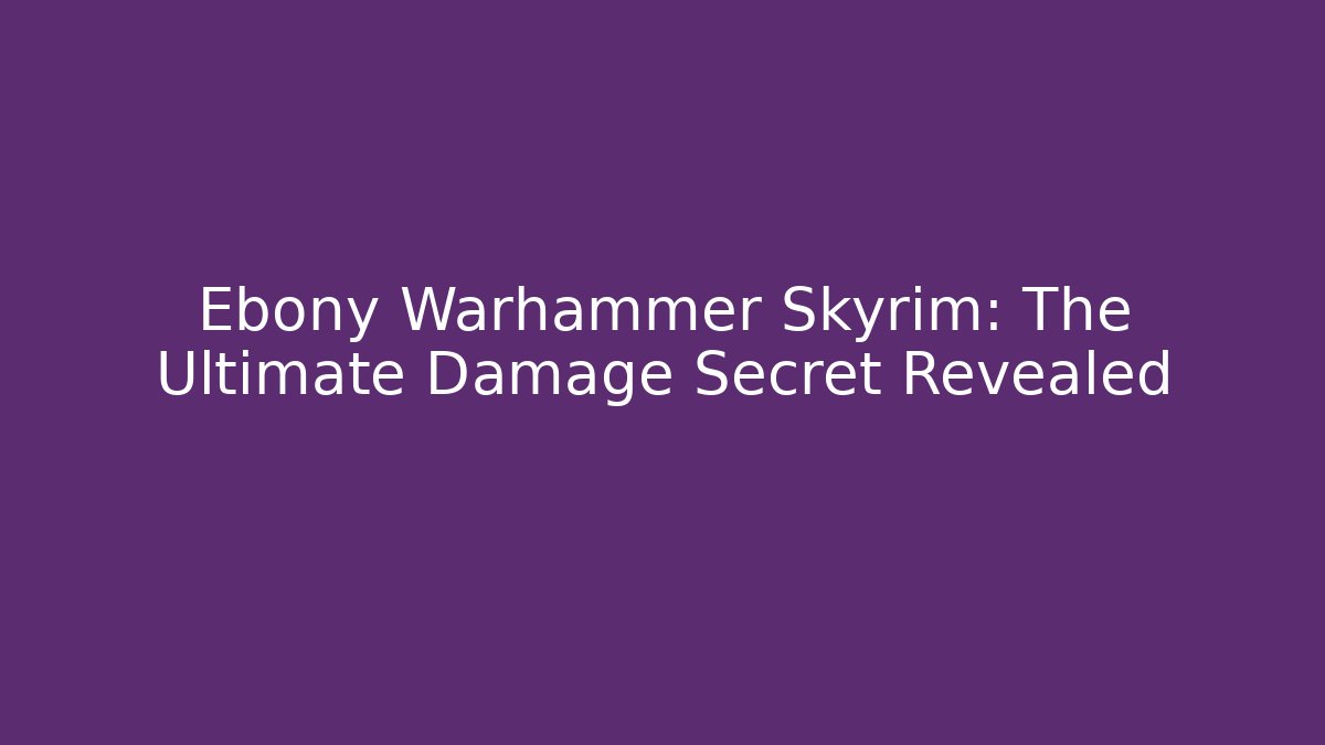Ebony Warhammer Skyrim: The Ultimate Damage Secret Revealed