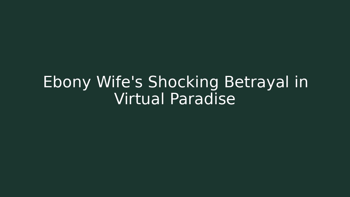 Ebony Wife's Shocking Betrayal in Virtual Paradise
