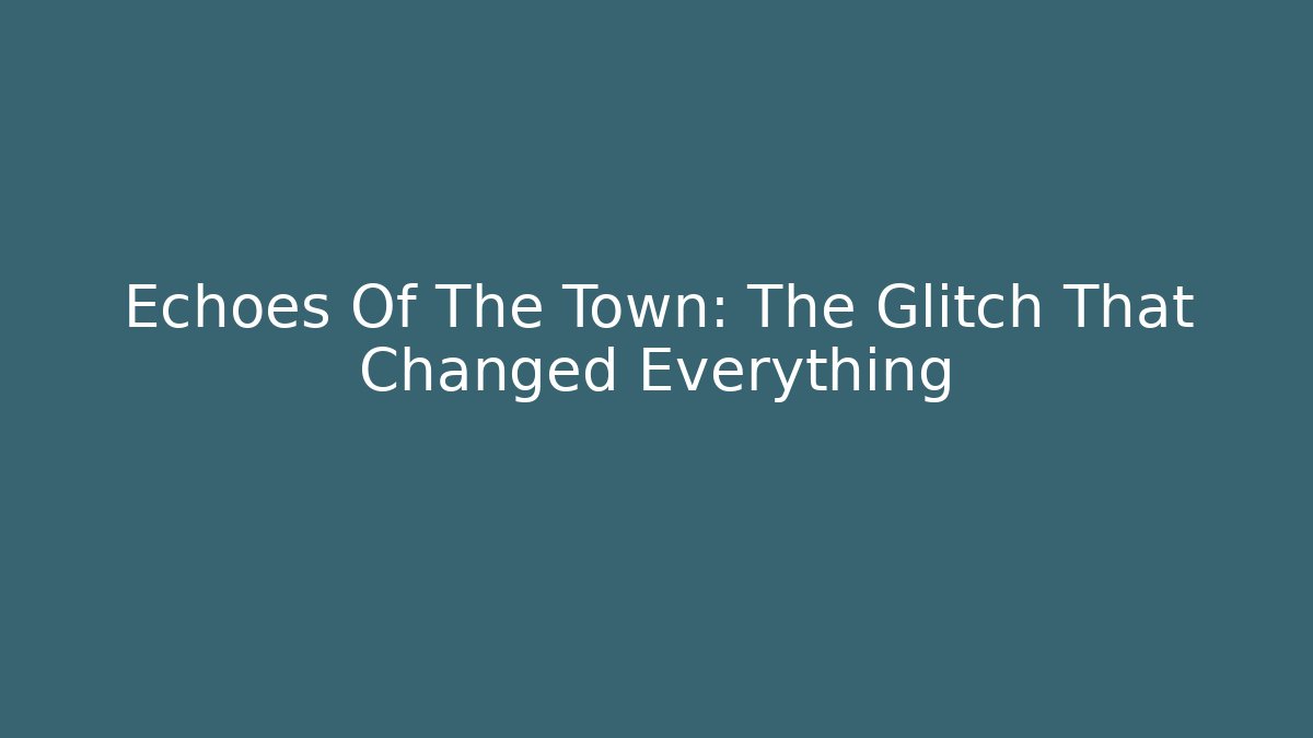 Echoes Of The Town: The Glitch That Changed Everything