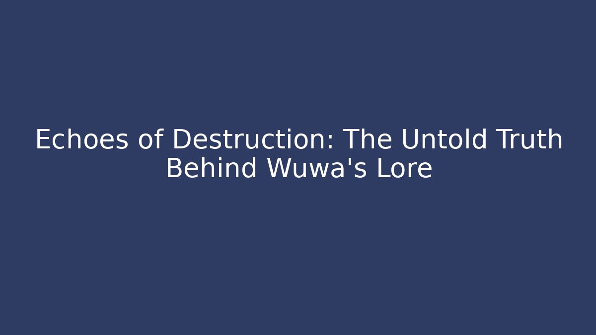 Echoes of Destruction: The Untold Truth Behind Wuwa’s Lore
