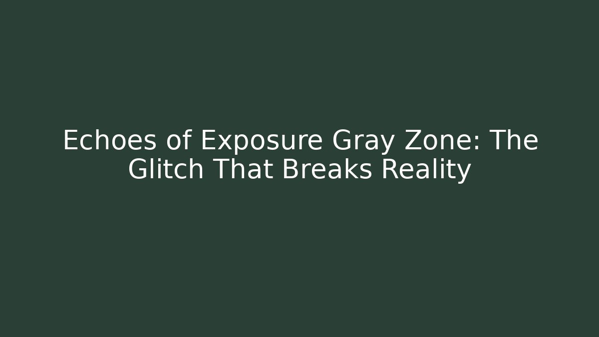 Echoes of Exposure Gray Zone: The Glitch That Breaks Reality