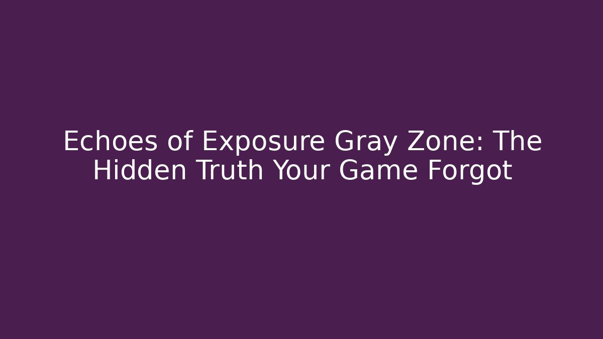 Echoes of Exposure Gray Zone: The Hidden Truth Your Game Forgot