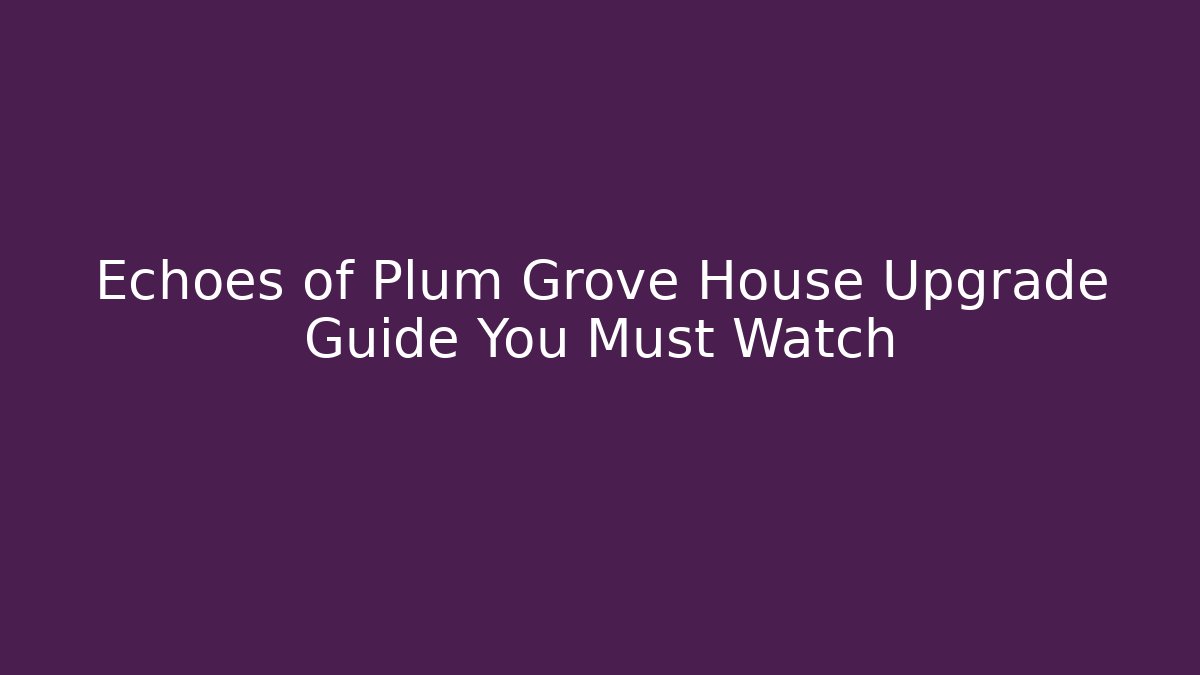 Echoes of Plum Grove House Upgrade Guide You Must Watch