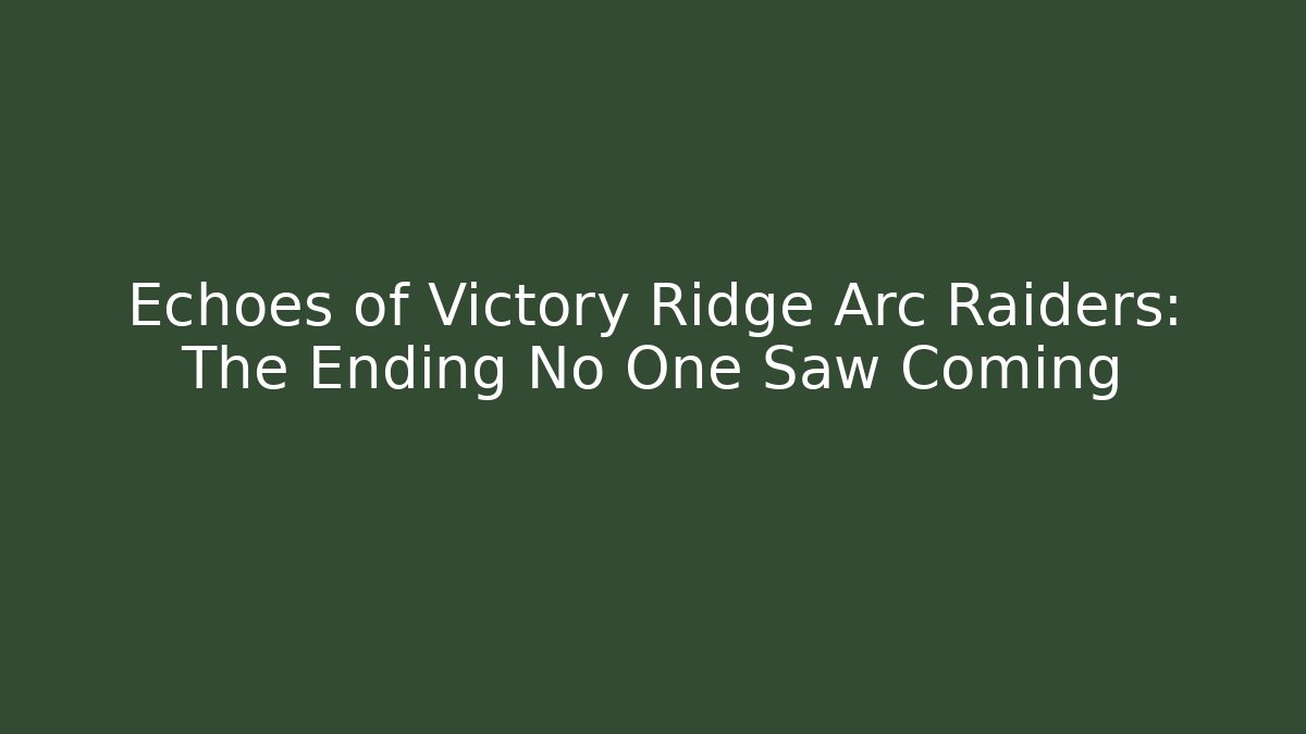 Echoes of Victory Ridge Arc Raiders: The Ending No One Saw Coming