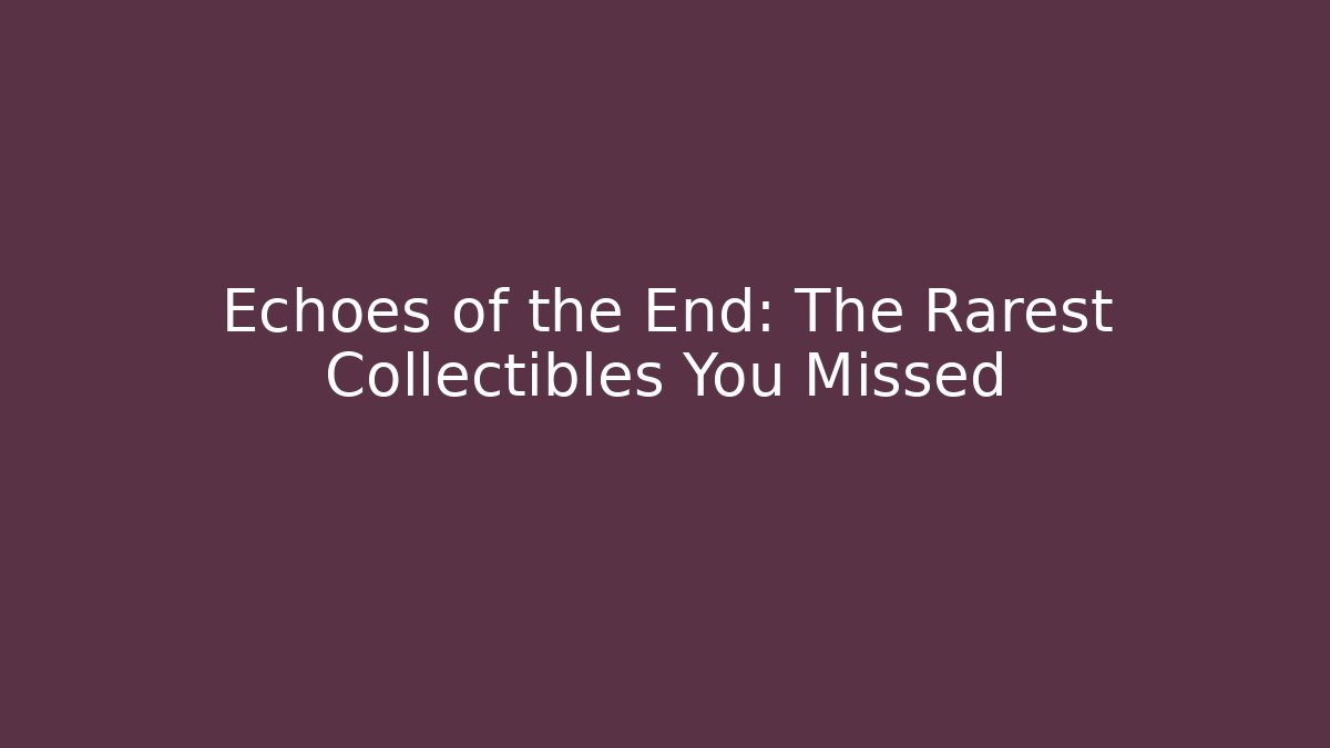 Echoes of the End: The Rarest Collectibles You Missed