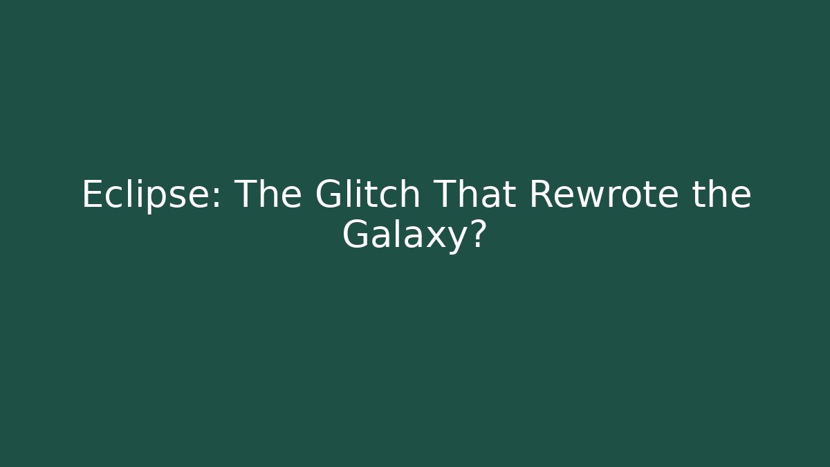 Eclipse: The Glitch That Rewrote the Galaxy?