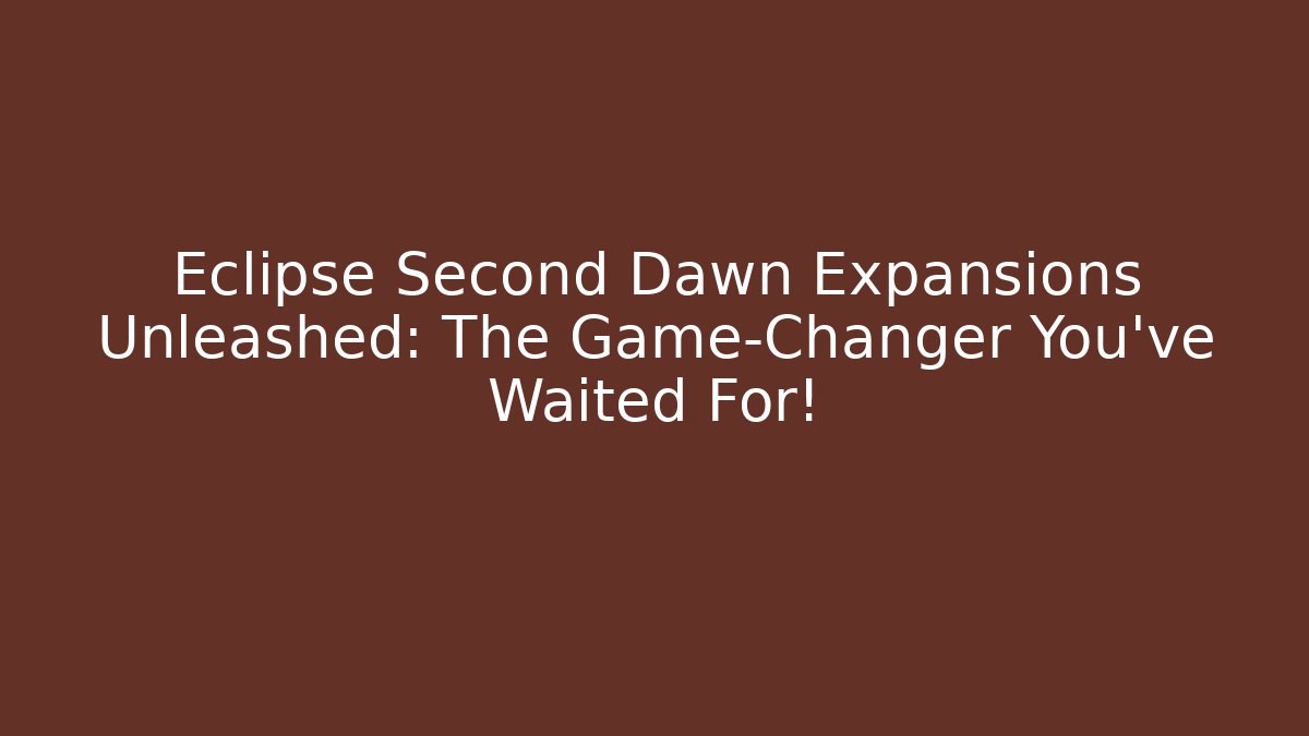 Eclipse Second Dawn Expansions Unleashed: The Game-Changer You’ve Waited For!