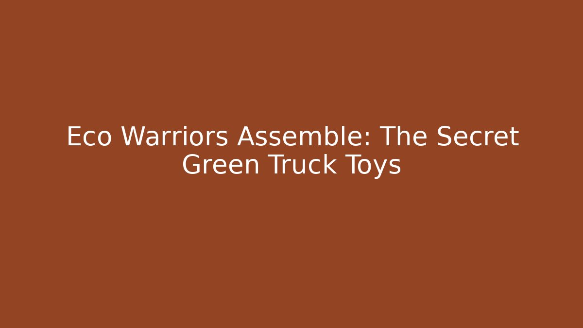 Eco Warriors Assemble: The Secret Green Truck Toys