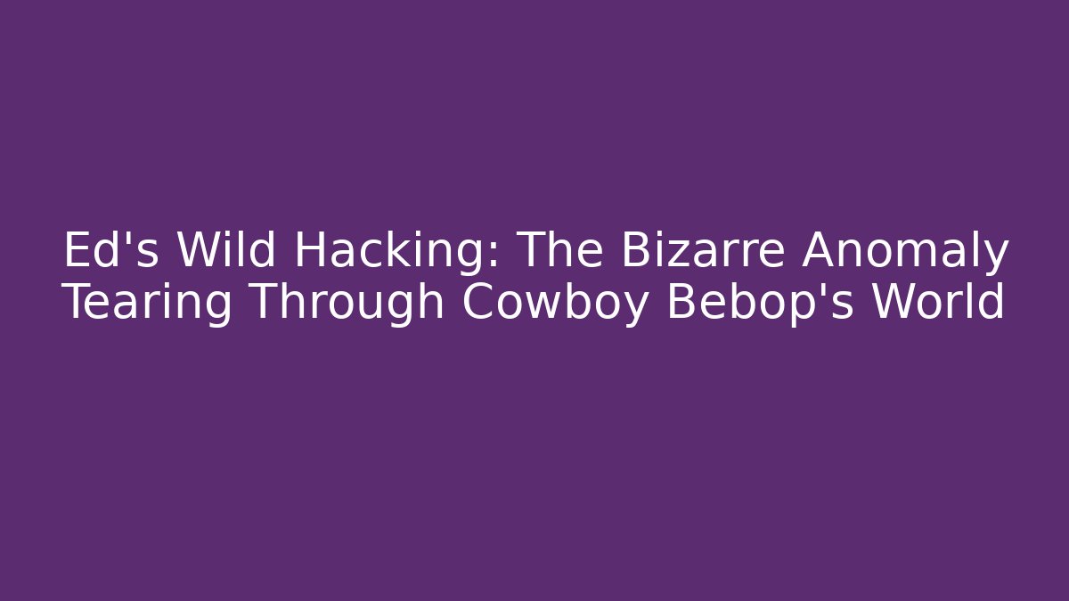 Ed's Wild Hacking: The Bizarre Anomaly Tearing Through Cowboy Bebop's World