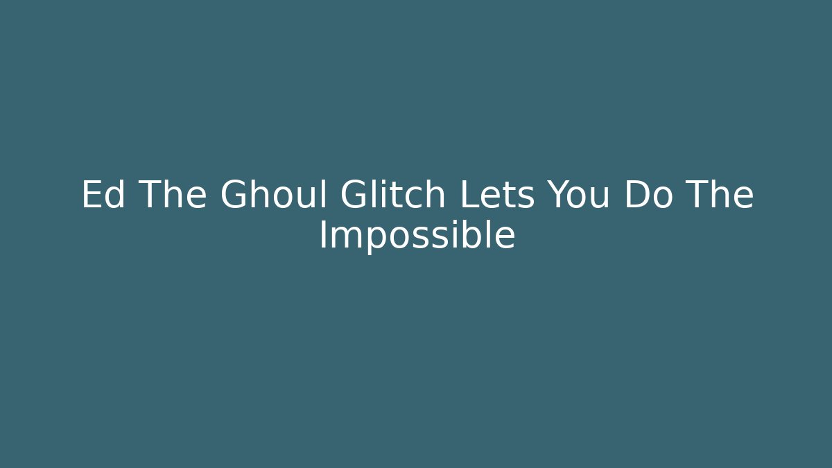 Ed The Ghoul Glitch Lets You Do The Impossible