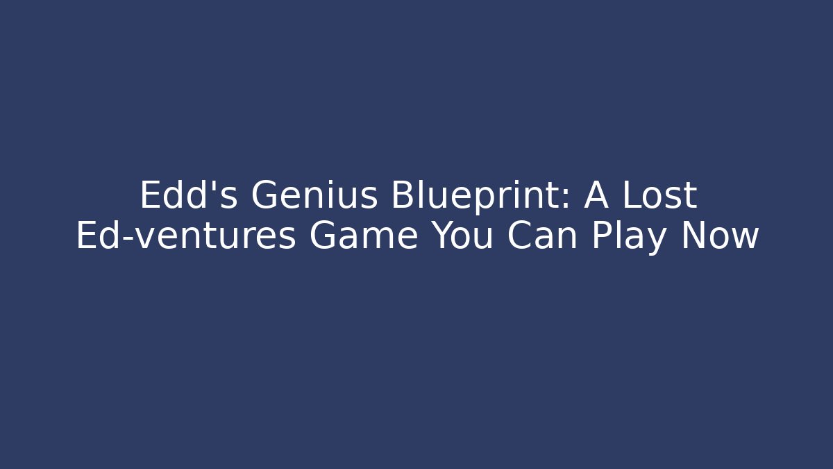 Edd’s Genius Blueprint: A Lost Ed-ventures Game You Can Play Now