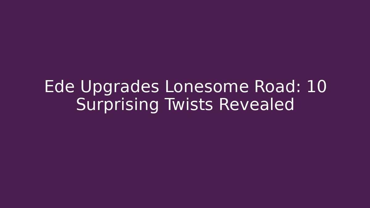 Ede Upgrades Lonesome Road: 10 Surprising Twists Revealed