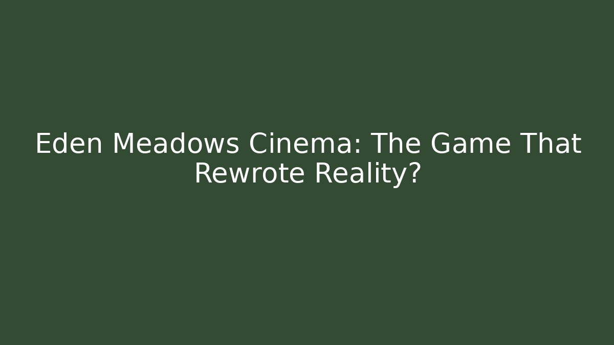 Eden Meadows Cinema: The Game That Rewrote Reality?