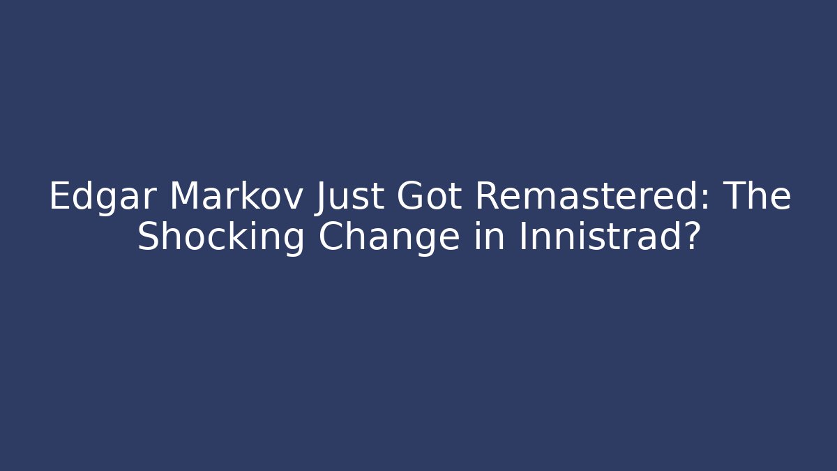 Edgar Markov Just Got Remastered: The Shocking Change in Innistrad?