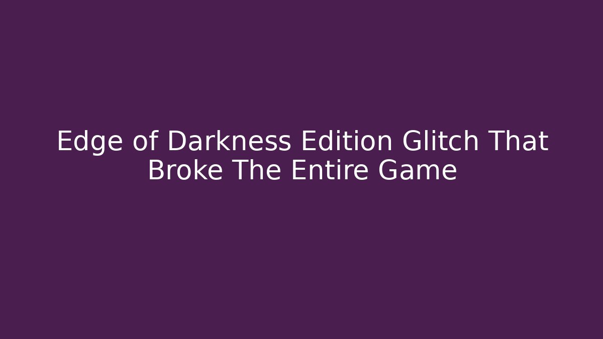 Edge of Darkness Edition Glitch That Broke The Entire Game