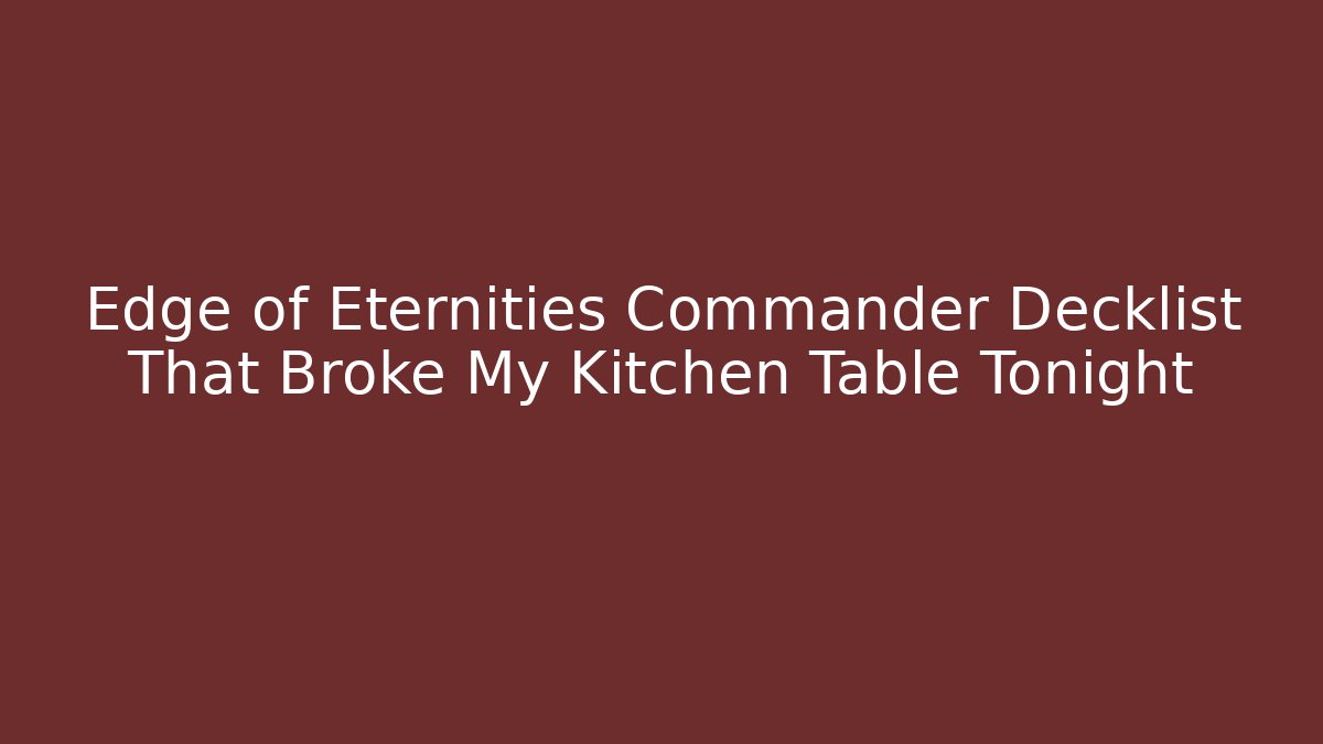 Edge of Eternities Commander Decklist That Broke My Kitchen Table Tonight