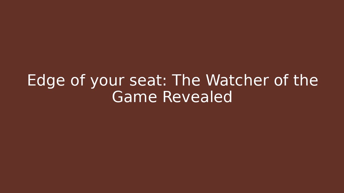 Edge of your seat: The Watcher of the Game Revealed
