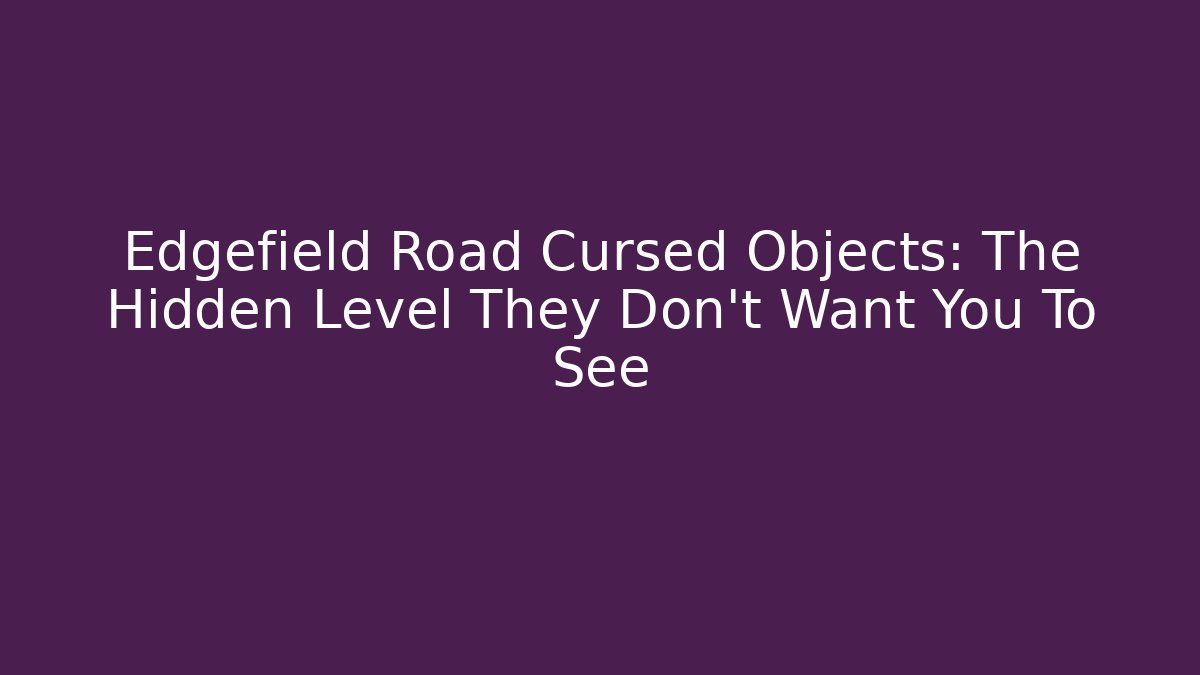 Edgefield Road Cursed Objects: The Hidden Level They Don't Want You To See