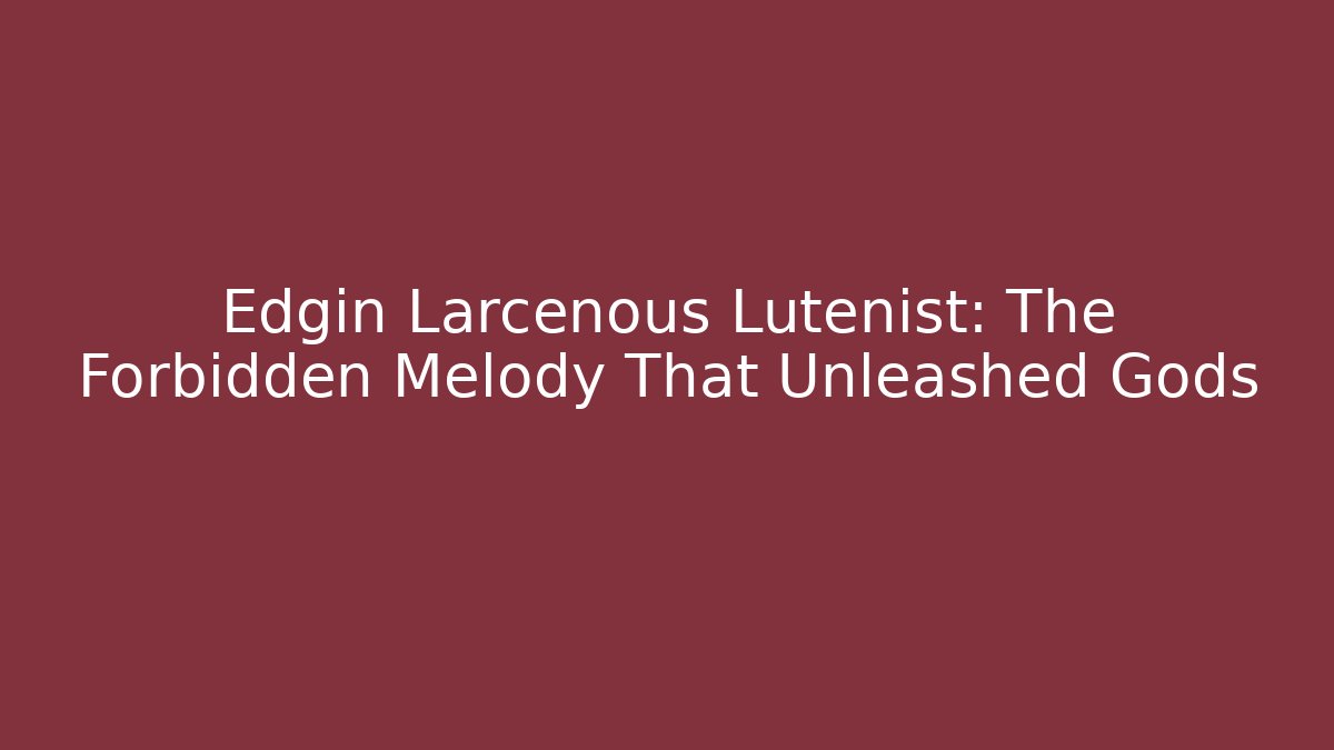 Edgin Larcenous Lutenist: The Forbidden Melody That Unleashed Gods - Critter Realm