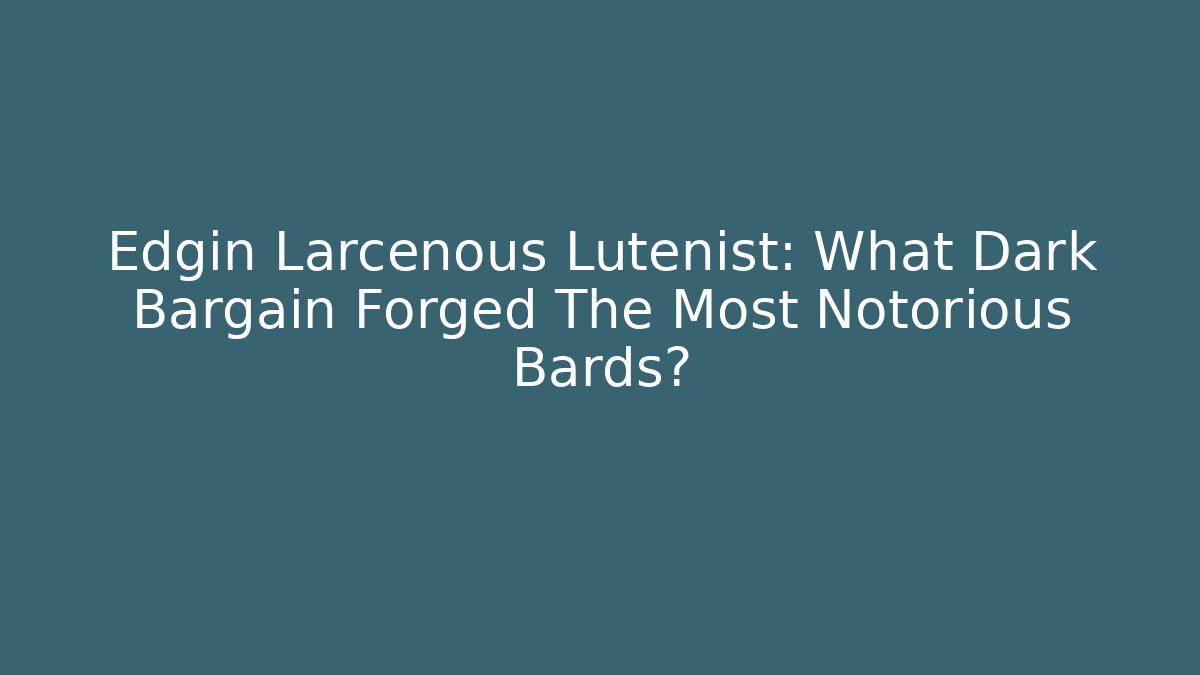 Edgin Larcenous Lutenist: What Dark Bargain Forged The Most Notorious Bards?