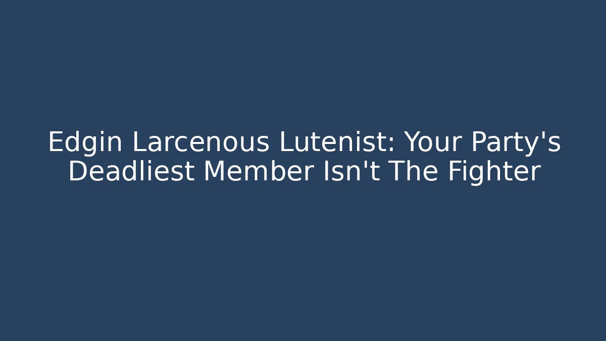 Edgin Larcenous Lutenist: Your Party's Deadliest Member Isn't The Fighter
