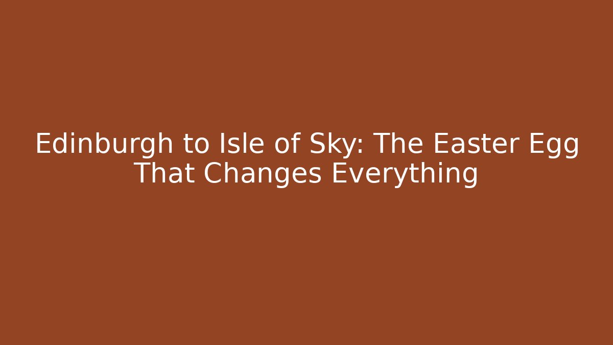 Edinburgh to Isle of Sky: The Easter Egg That Changes Everything