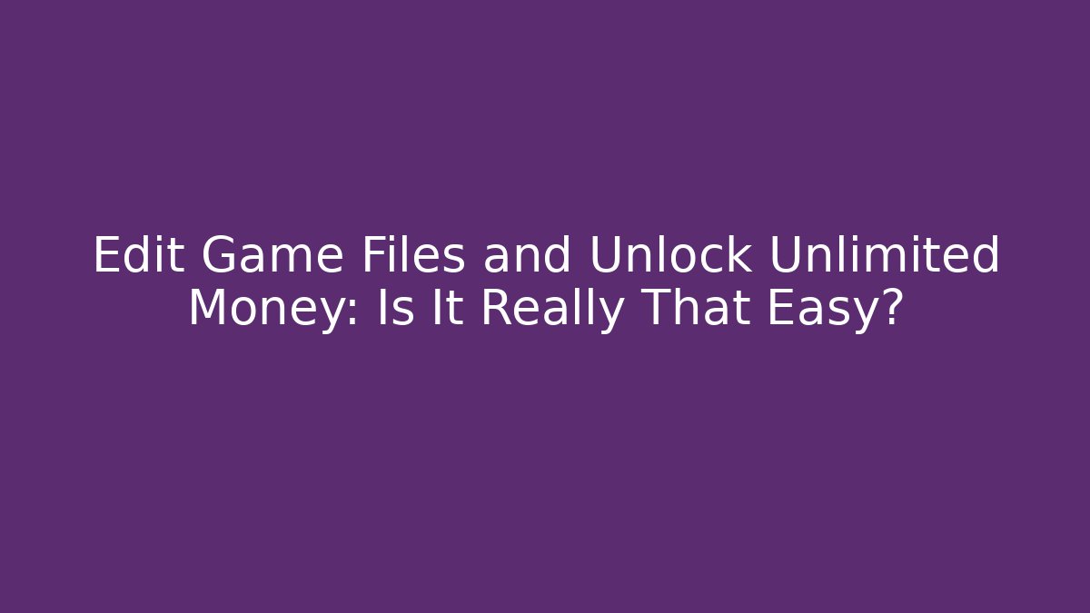Edit Game Files and Unlock Unlimited Money: Is It Really That Easy?