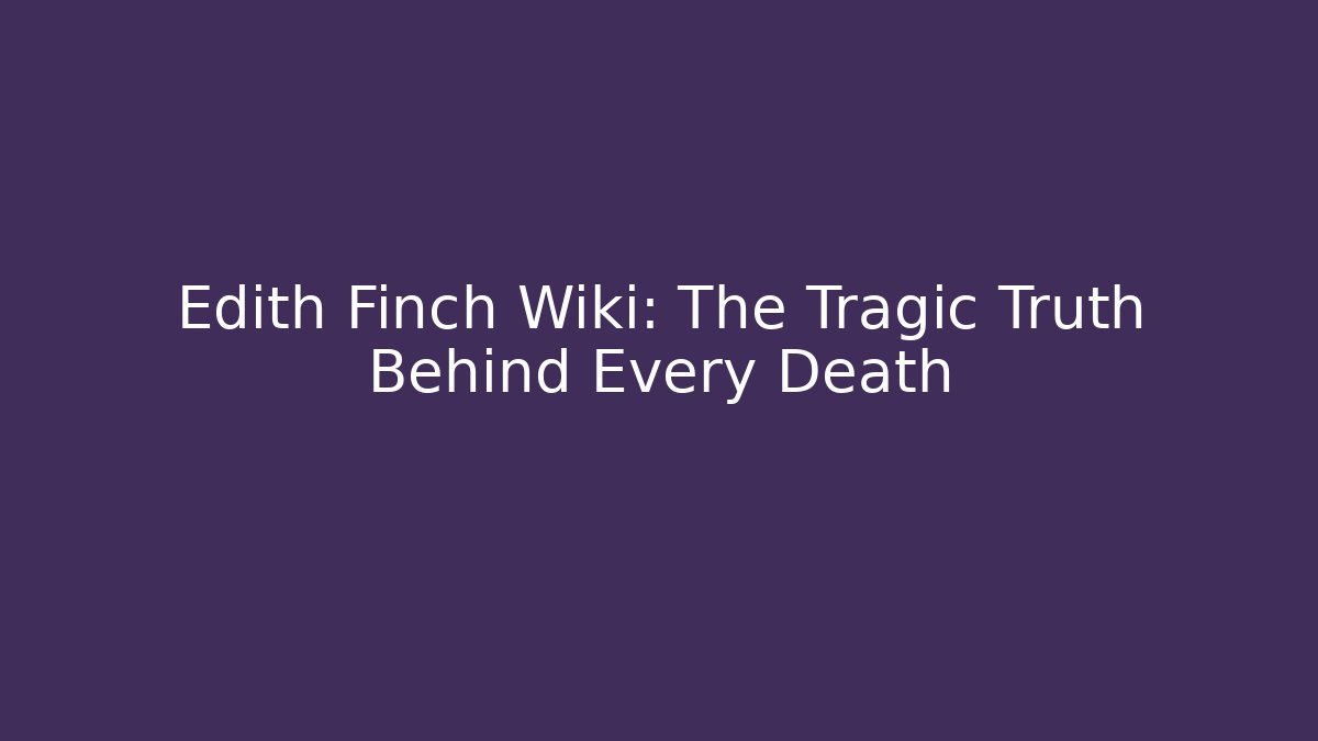 Edith Finch Wiki: The Tragic Truth Behind Every Death
