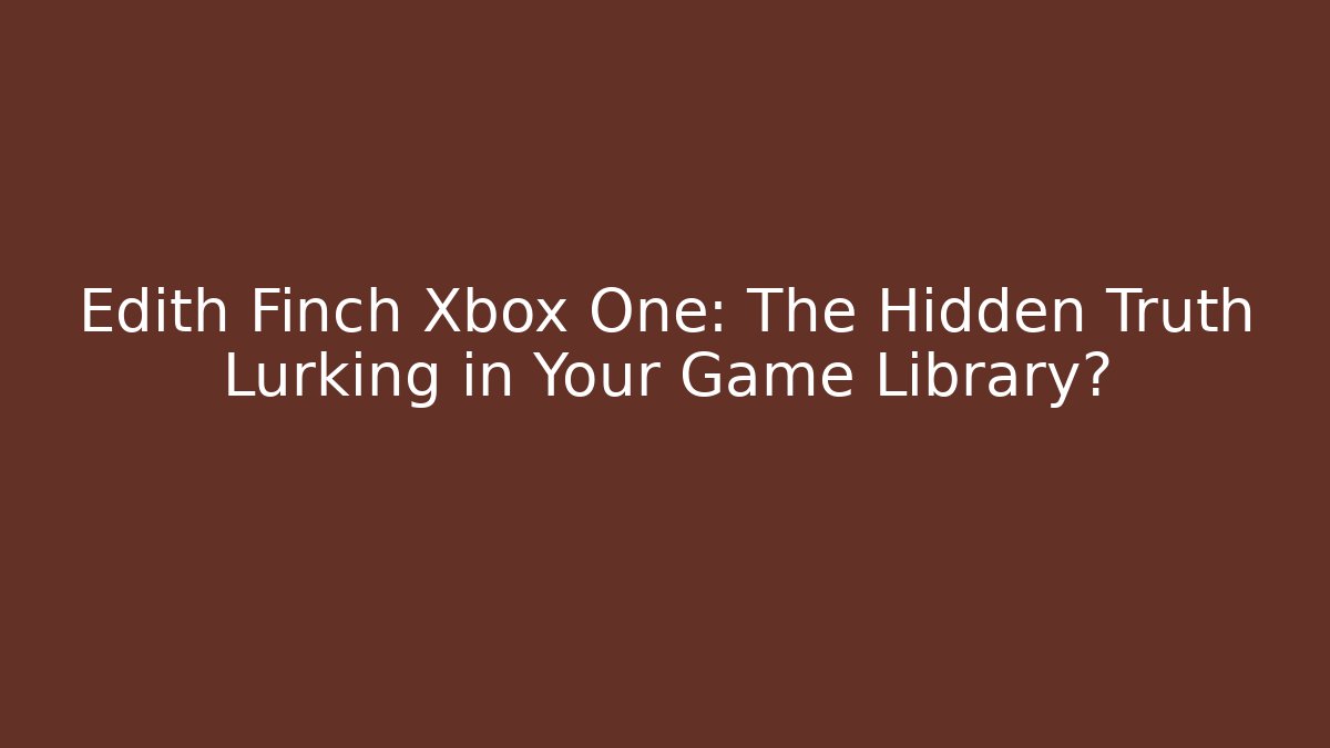 Edith Finch Xbox One: The Hidden Truth Lurking in Your Game Library?