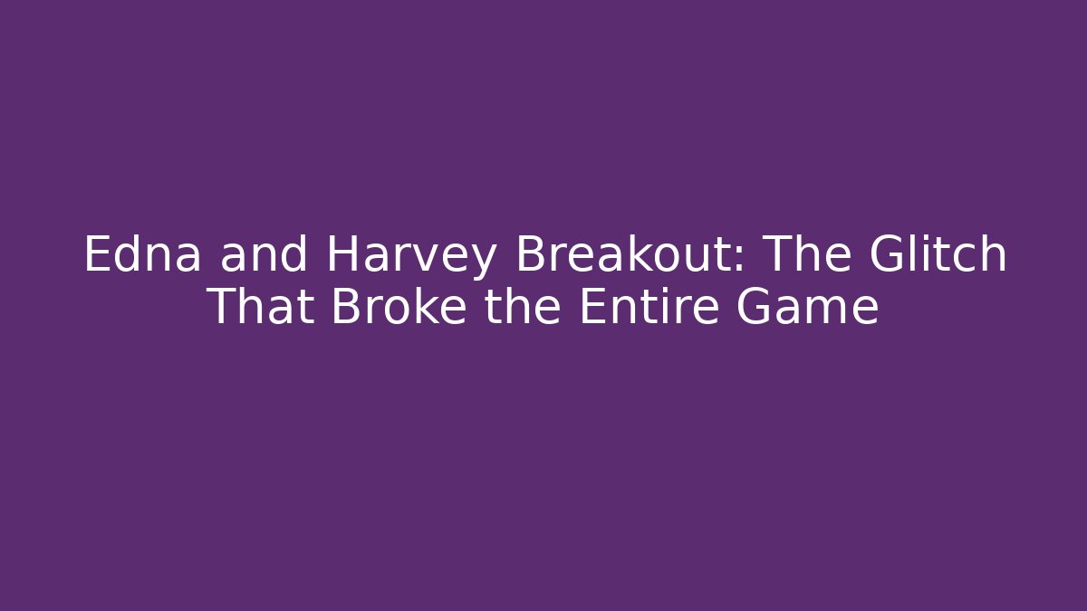 Edna and Harvey Breakout: The Glitch That Broke the Entire Game