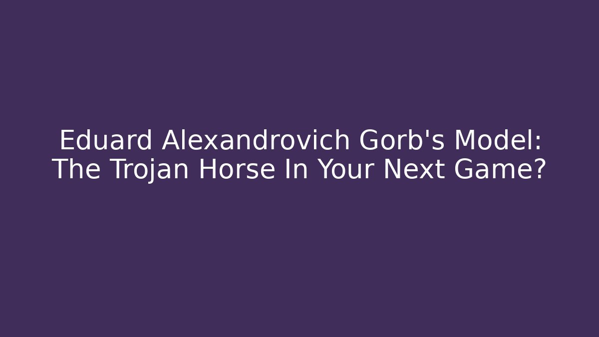 Eduard Alexandrovich Gorb's Model: The Trojan Horse In Your Next Game?