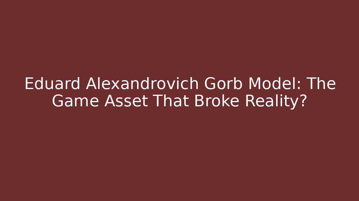 Eduard Alexandrovich Gorb Model: The Game Asset That Broke Reality? - Critter Realm