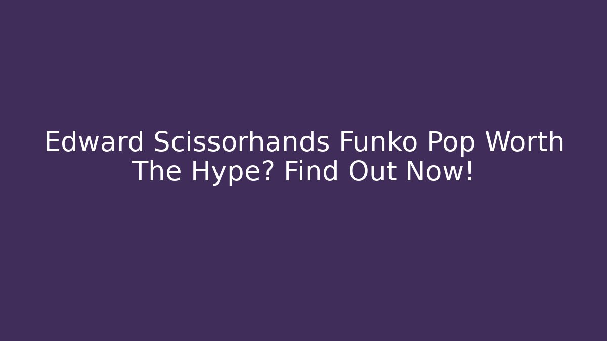 Edward Scissorhands Funko Pop Worth The Hype? Find Out Now!