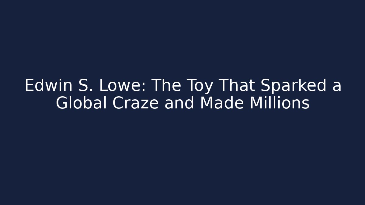 Edwin S. Lowe: The Toy That Sparked a Global Craze and Made Millions