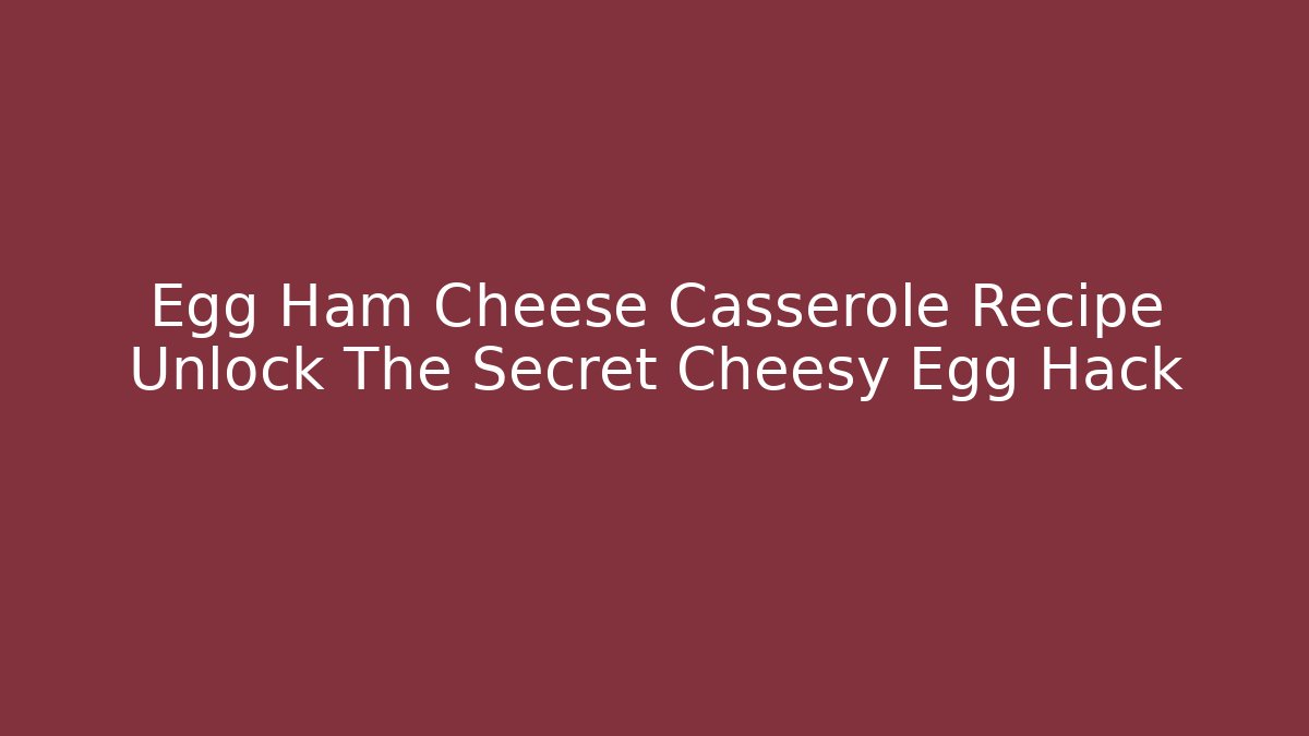 Egg Ham Cheese Casserole Recipe Unlock The Secret Cheesy Egg Hack