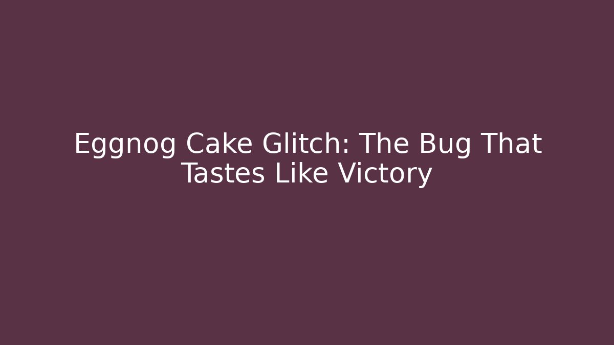 Eggnog Cake Glitch: The Bug That Tastes Like Victory
