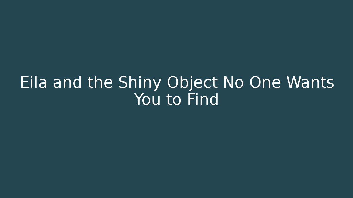 Eila and the Shiny Object No One Wants You to Find