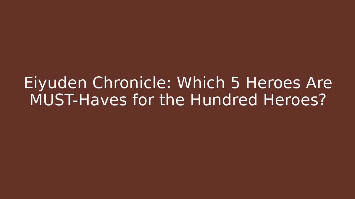 Eiyuden Chronicle: Which 5 Heroes Are MUST-Haves for the Hundred Heroes?