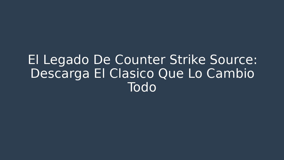 El Legado De Counter Strike Source: Descarga El Clásico Que Lo Cambió Todo - Critter Realm