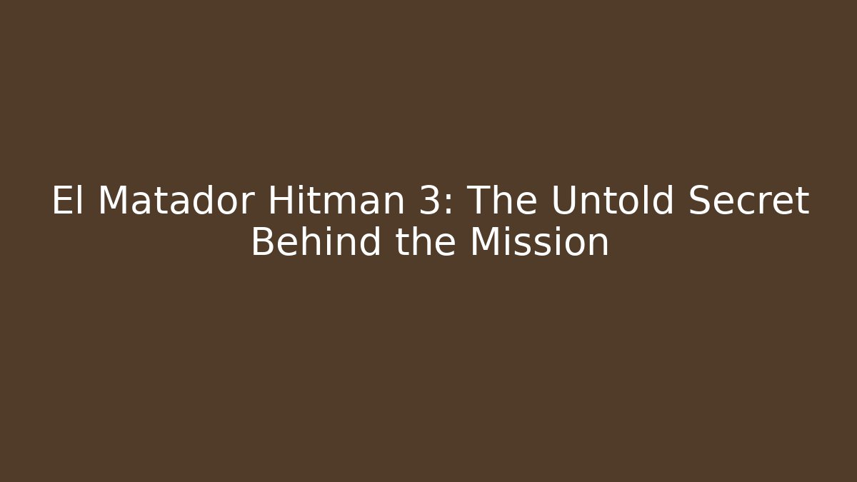 El Matador Hitman 3: The Untold Secret Behind the Mission