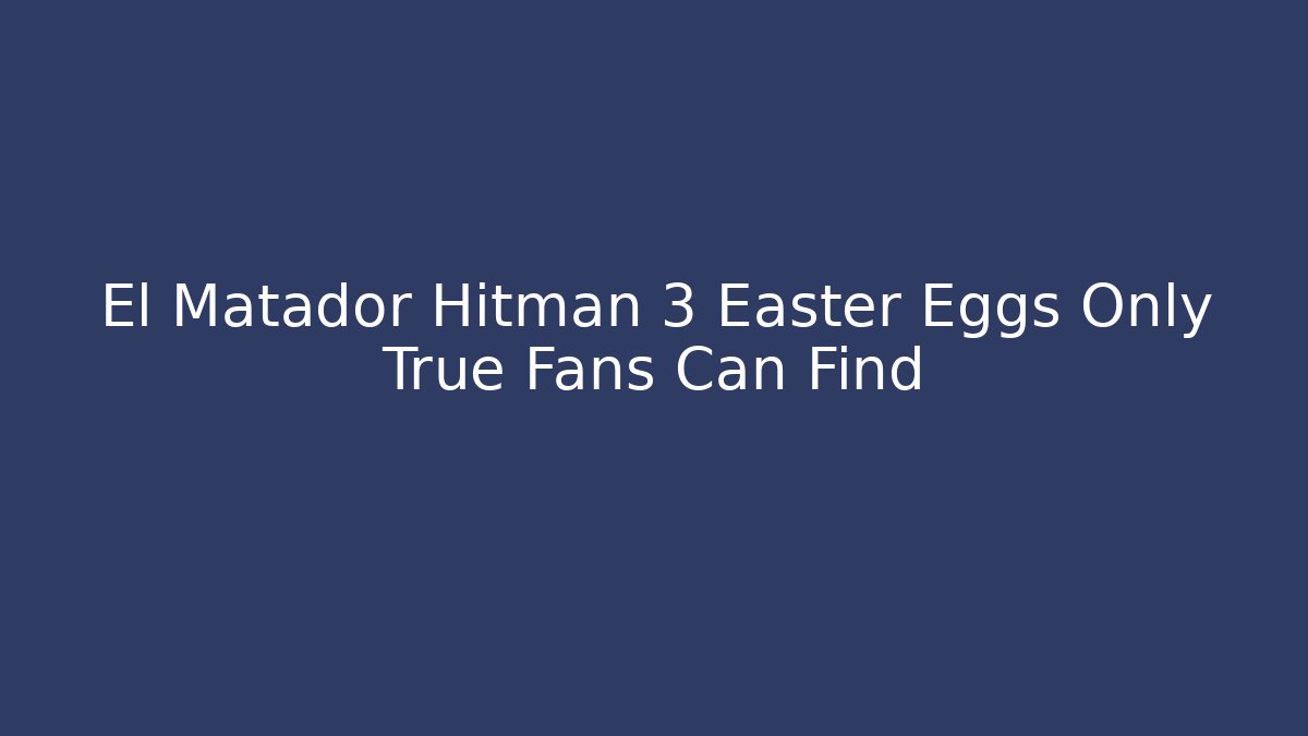 El Matador Hitman 3 Easter Eggs Only True Fans Can Find