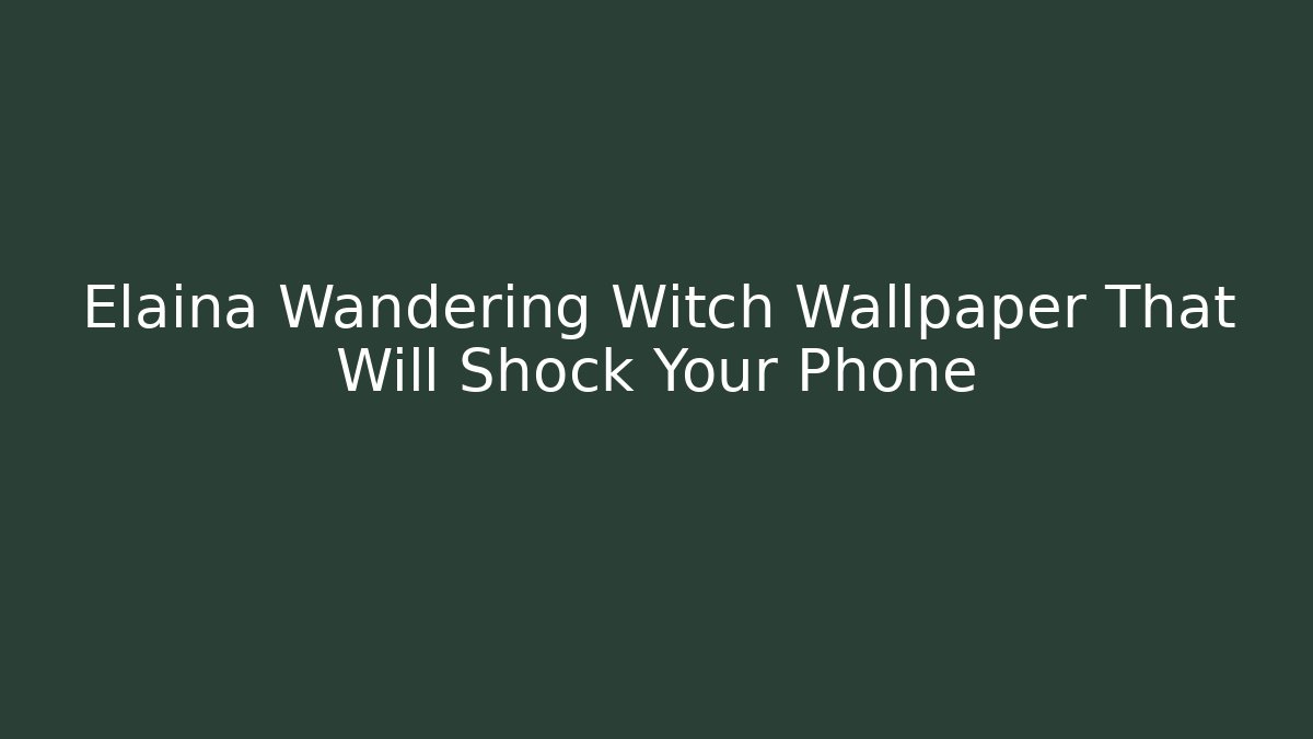 Elaina Wandering Witch Wallpaper That Will Shock Your Phone