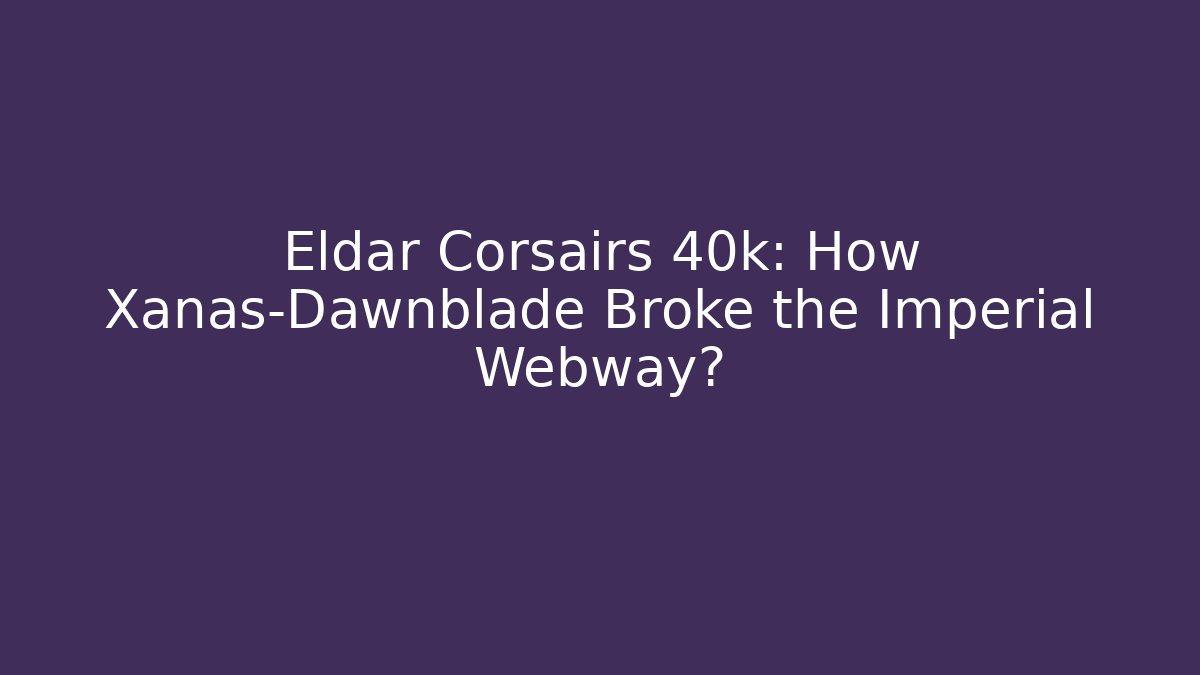 Eldar Corsairs 40k: How Xanas-Dawnblade Broke the Imperial Webway?